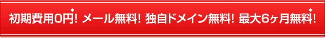 初期費用0円! メール無料! 独自ドメイン無料! 最大6ヶ月無料!